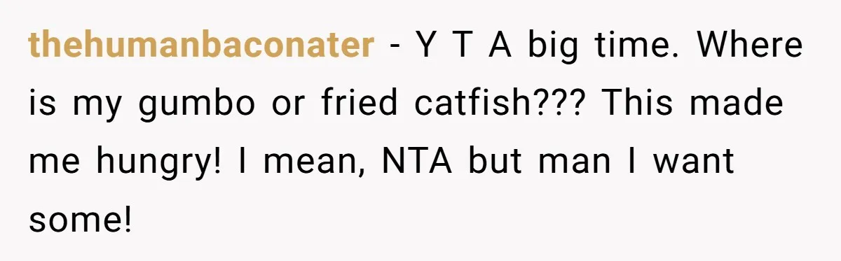 thehumanbaconater − Y T A big time. Where is my gumbo or fried catfish??? This made me hungry! I mean, NTA but man I want some!