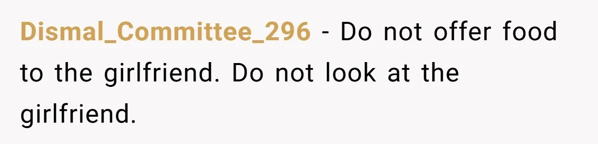 Dismal_Committee_296 − Do not offer food to the girlfriend. Do not look at the girlfriend.