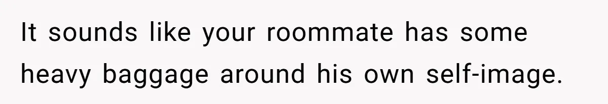 It sounds like your roommate has some heavy baggage around his own self-image.