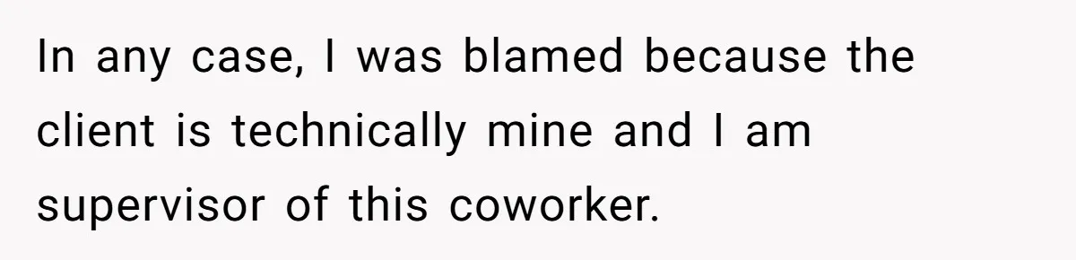 In any case, I was blamed because the client is technically mine and I am supervisor of this coworker.