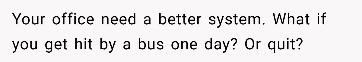 Your office need a better system. What if you get hit by a bus one day? Or quit?