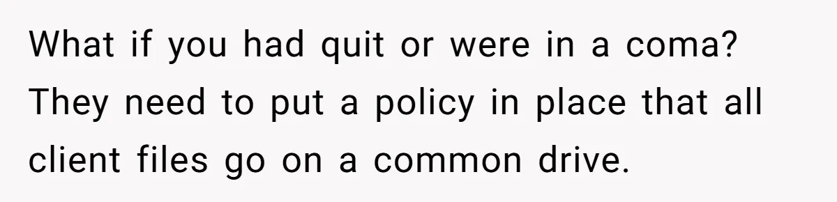 What if you had quit or were in a coma? They need to put a policy in place that all client files go on a common drive.