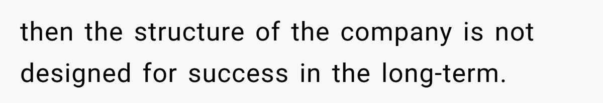 then the structure of the company is not designed for success in the long-term.