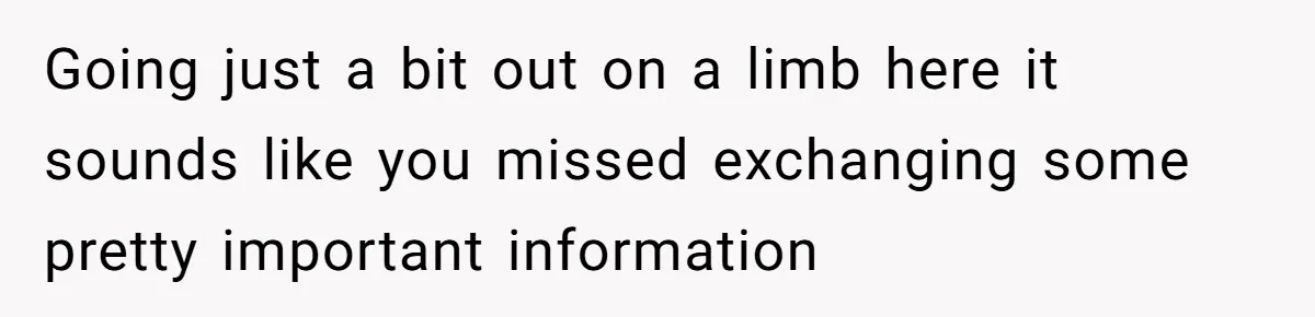 Going just a bit out on a limb here it sounds like you missed exchanging some pretty important information