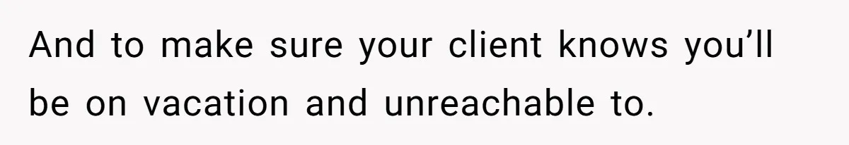 And to make sure your client knows you’ll be on vacation and unreachable to.