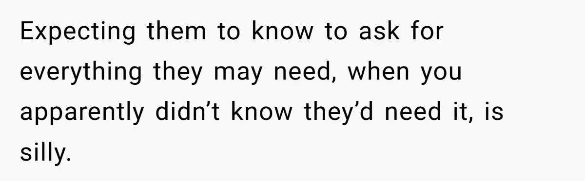 Expecting them to know to ask for everything they may need, when you apparently didn’t know they’d need it, is silly.