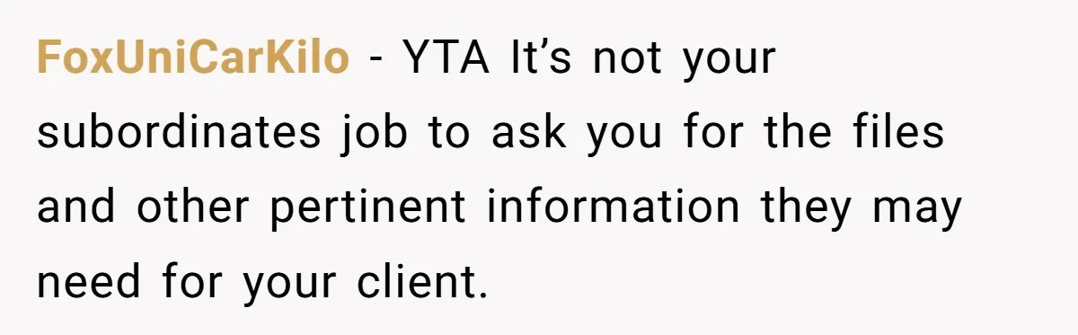 FoxUniCarKilo − YTA It’s not your subordinates job to ask you for the files and other pertinent information they may need for your client.