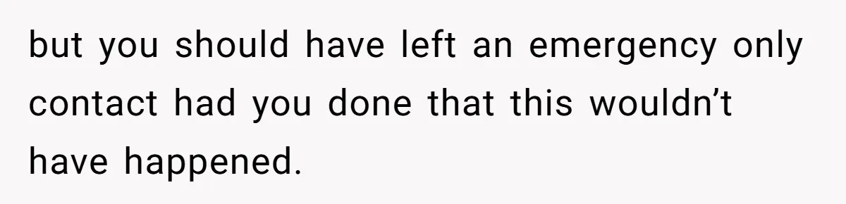 but you should have left an emergency only contact had you done that this wouldn’t have happened.