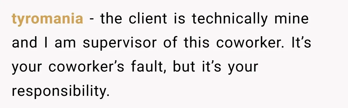 tyromania − the client is technically mine and I am supervisor of this coworker. It’s your coworker’s fault, but it’s your responsibility.
