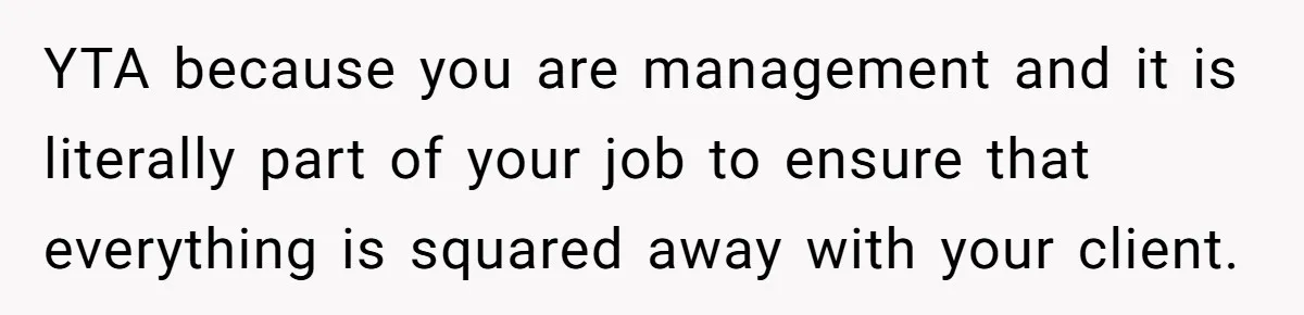 YTA because you are management and it is literally part of your job to ensure that everything is squared away with your client.