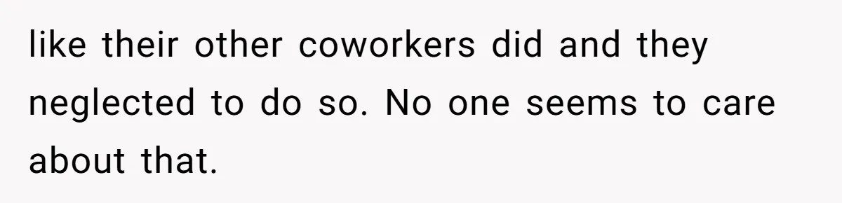 like their other coworkers did and they neglected to do so. No one seems to care about that.