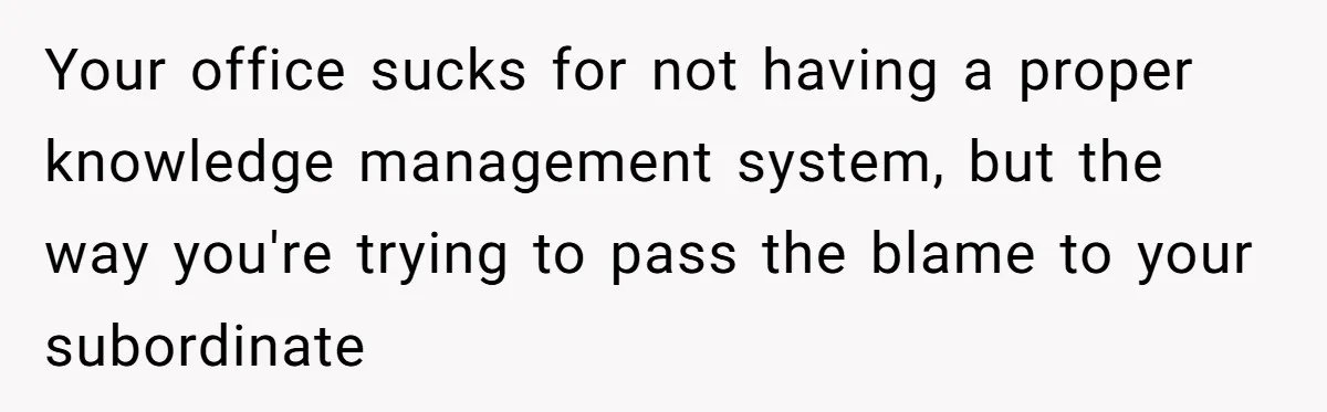 Your office sucks for not having a proper knowledge management system, but the way you're trying to pass the blame to your subordinate
