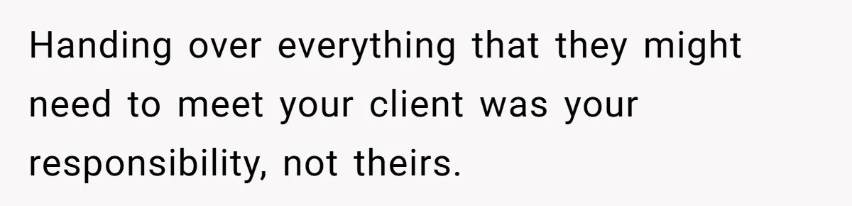 Handing over everything that they might need to meet your client was your responsibility, not theirs.