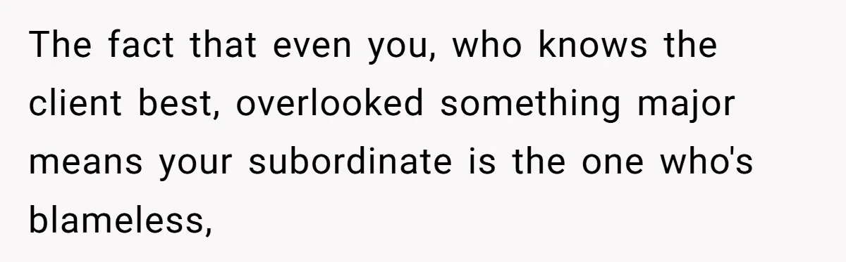 The fact that even you, who knows the client best, overlooked something major means your subordinate is the one who's blameless,