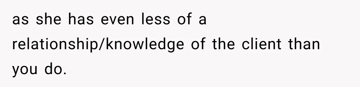 as she has even less of a relationship/knowledge of the client than you do.