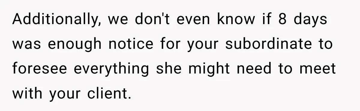 Additionally, we don't even know if 8 days was enough notice for your subordinate to foresee everything she might need to meet with your client.