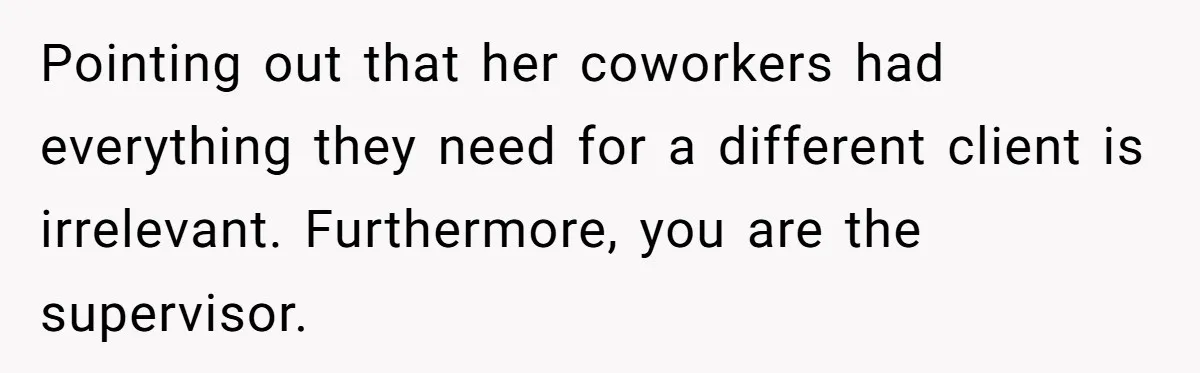 Pointing out that her coworkers had everything they need for a different client is irrelevant. Furthermore, you are the supervisor.
