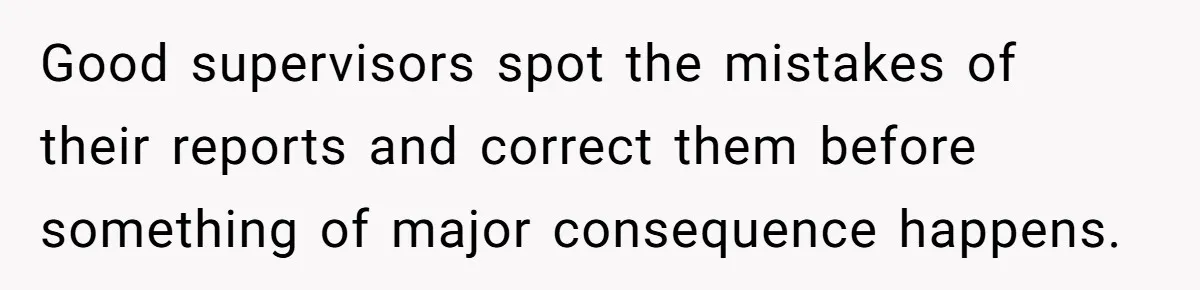 Good supervisors spot the mistakes of their reports and correct them before something of major consequence happens.