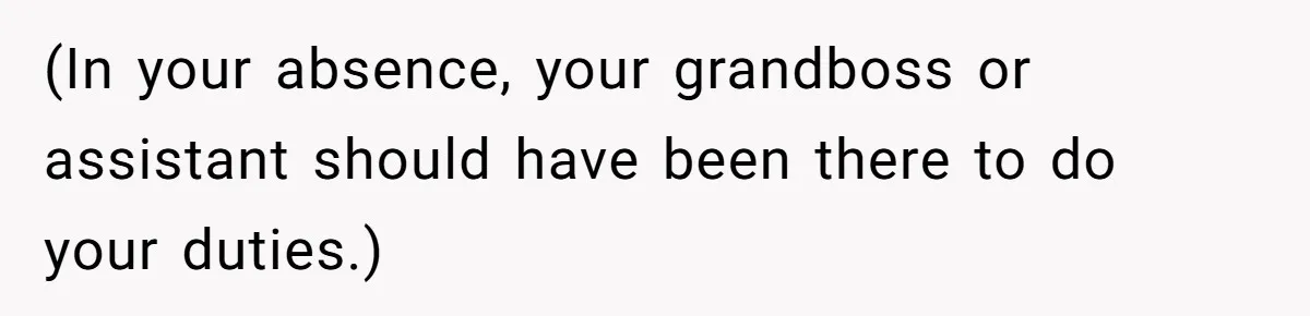 (In your absence, your grandboss or assistant should have been there to do your duties.)