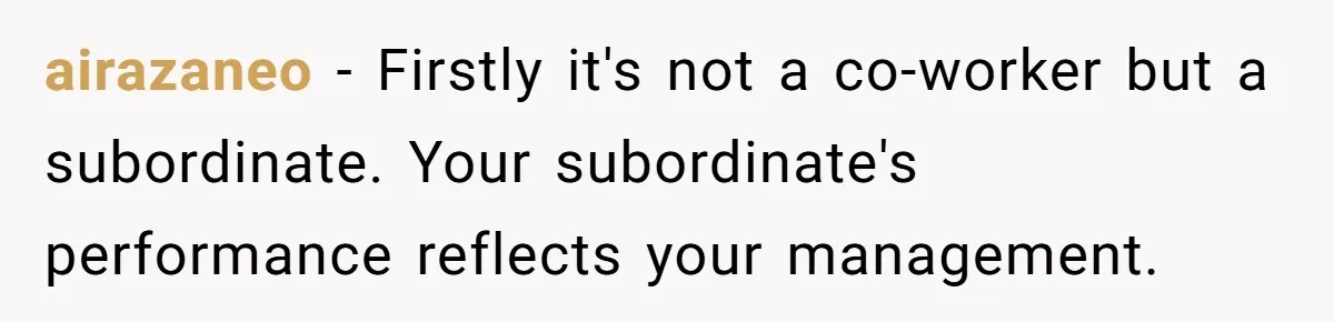airazaneo − Firstly it's not a co-worker but a subordinate. Your subordinate's performance reflects your management.