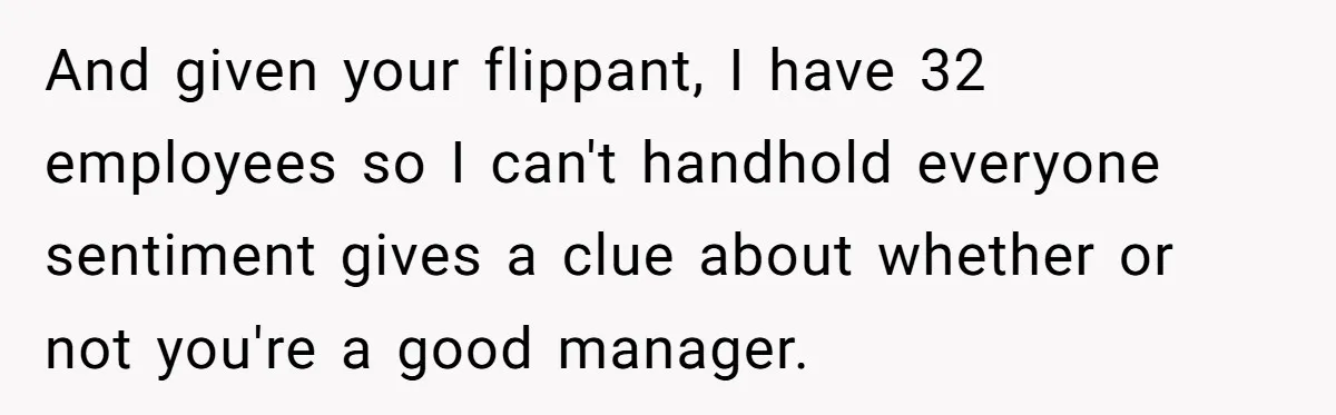 And given your flippant, I have 32 employees so I can't handhold everyone sentiment gives a clue about whether or not you're a good manager.