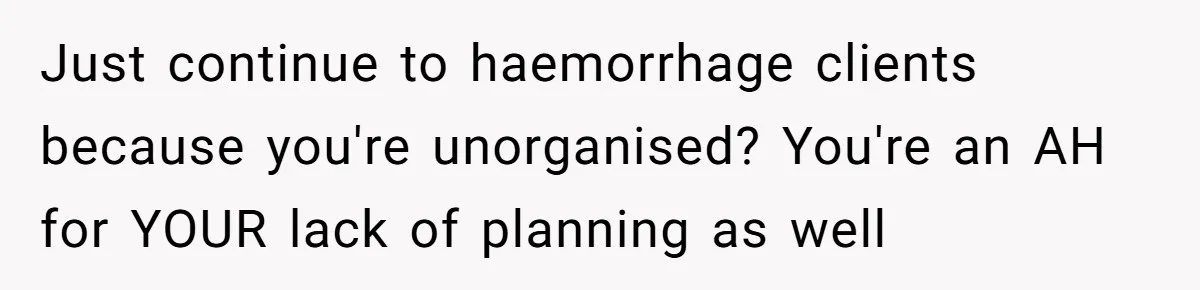 Just continue to haemorrhage clients because you're unorganised? You're an AH for YOUR lack of planning as well