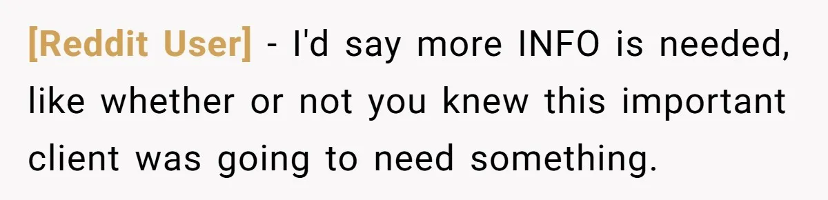 [Reddit User] − I'd say more INFO is needed, like whether or not you knew this important client was going to need something.