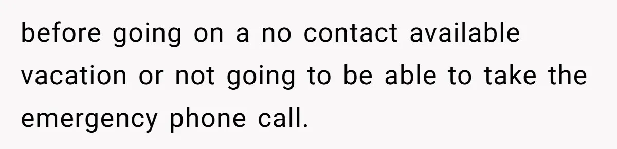 before going on a no contact available vacation or not going to be able to take the emergency phone call.