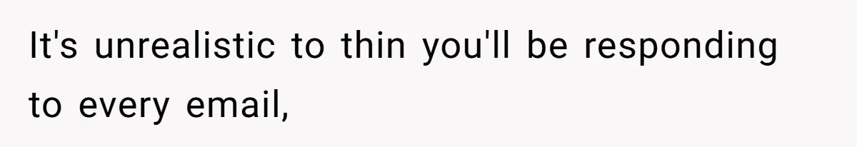 It's unrealistic to thin you'll be responding to every email,