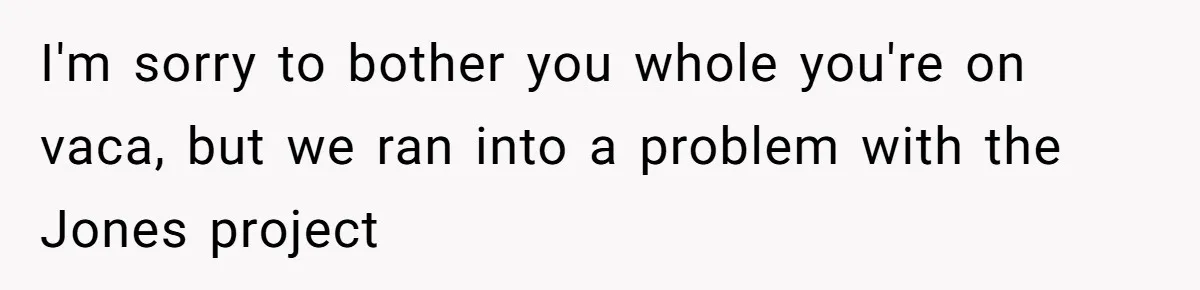 I'm sorry to bother you whole you're on vaca, but we ran into a problem with the Jones project