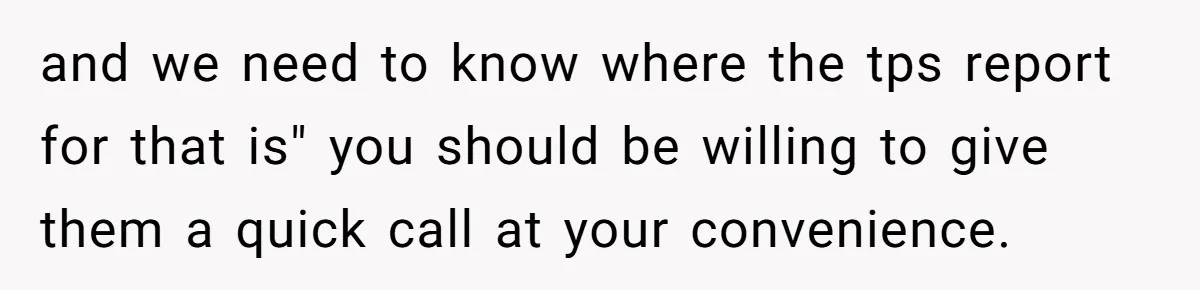and we need to know where the tps report for that is" you should be willing to give them a quick call at your convenience.
