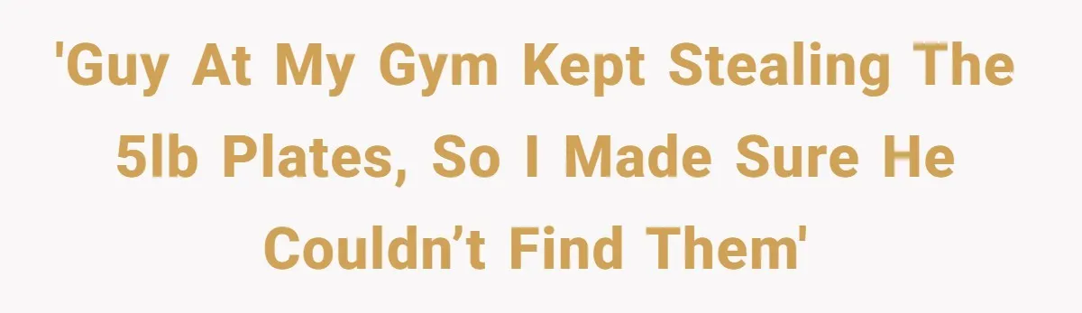 'Guy at my gym kept stealing the 5lb plates, so I made sure he couldn’t find them'