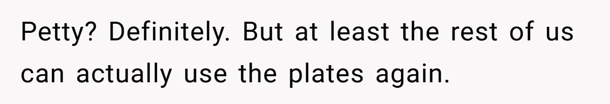 Petty? Definitely. But at least the rest of us can actually use the plates again.
