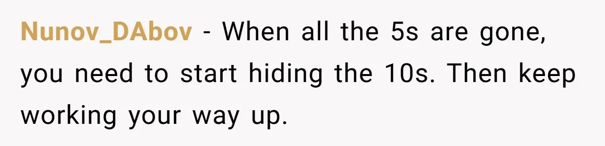 Nunov_DAbov − When all the 5s are gone, you need to start hiding the 10s. Then keep working your way up.
