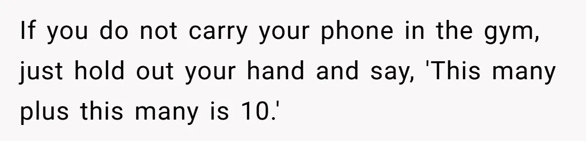 If you do not carry your phone in the gym, just hold out your hand and say, 'This many plus this many is 10.'
