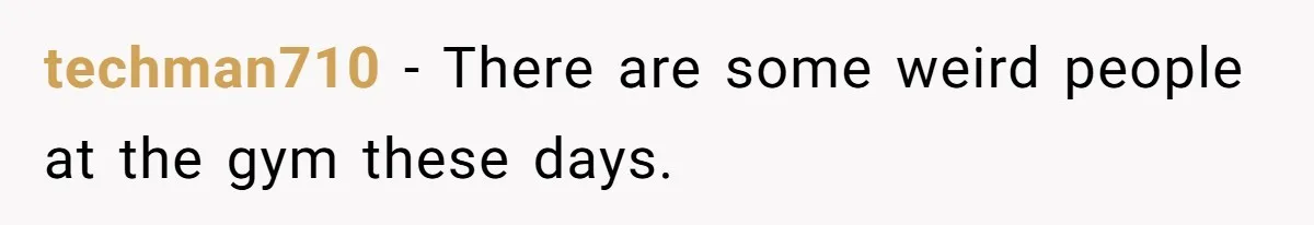 techman710 − There are some weird people at the gym these days.