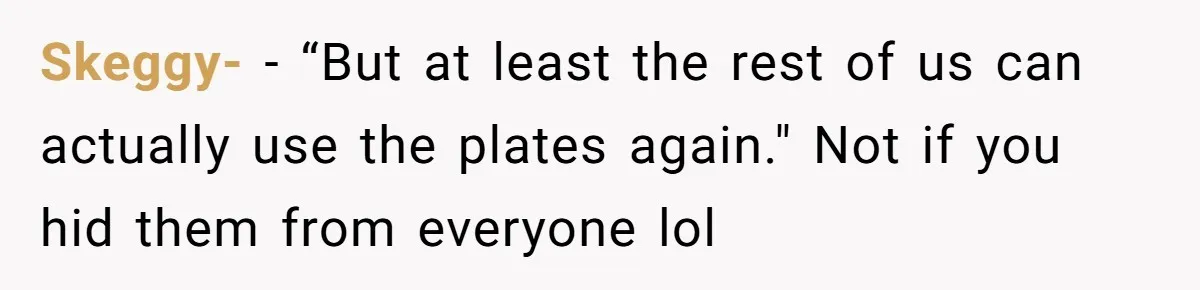 Skeggy- − “But at least the rest of us can actually use the plates again." Not if you hid them from everyone lol