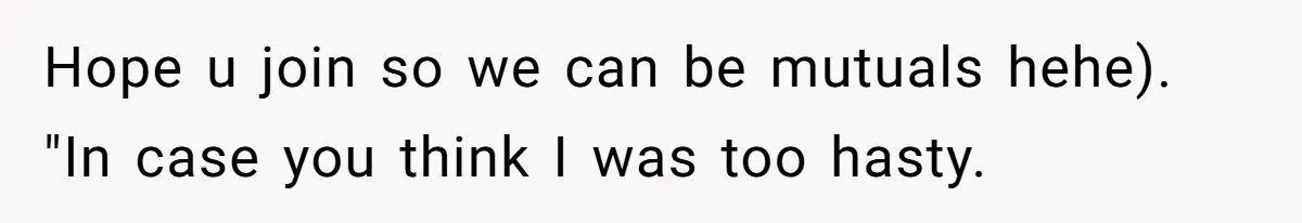 Hope u join so we can be mutuals hehe). "In case you think I was too hasty.