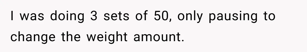 I was doing 3 sets of 50, only pausing to change the weight amount.