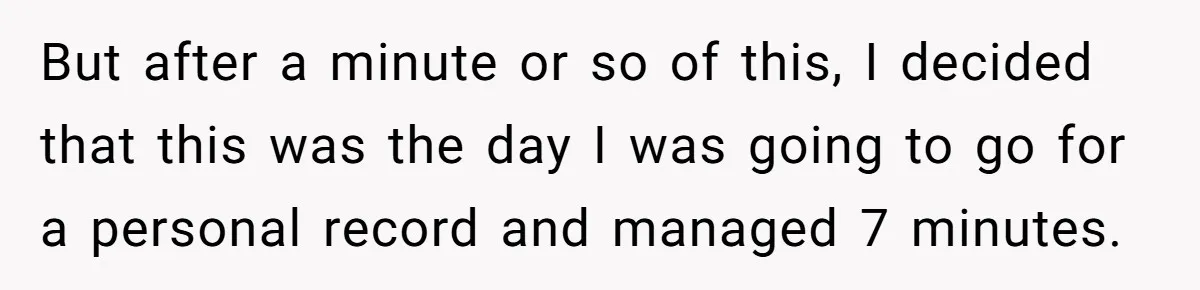 But after a minute or so of this, I decided that this was the day I was going to go for a personal record and managed 7 minutes.