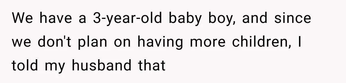 We have a 3-year-old baby boy, and since we don't plan on having more children, I told my husband that