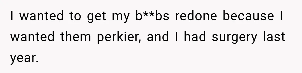I wanted to get my b**bs redone because I wanted them perkier, and I had surgery last year.