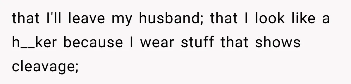 that I'll leave my husband; that I look like a h__ker because I wear stuff that shows cleavage;
