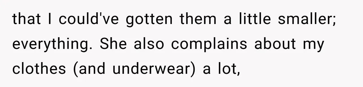 that I could've gotten them a little smaller; everything. She also complains about my clothes (and underwear) a lot,
