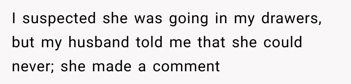 I suspected she was going in my drawers, but my husband told me that she could never; she made a comment