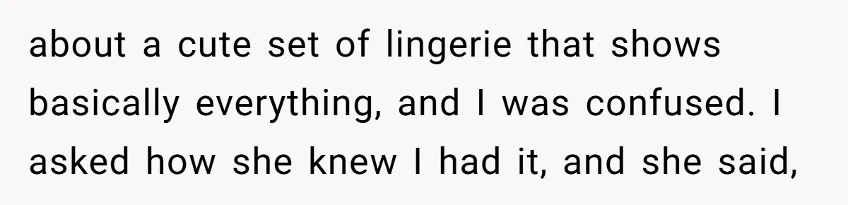 about a cute set of lingerie that shows basically everything, and I was confused. I asked how she knew I had it, and she said,