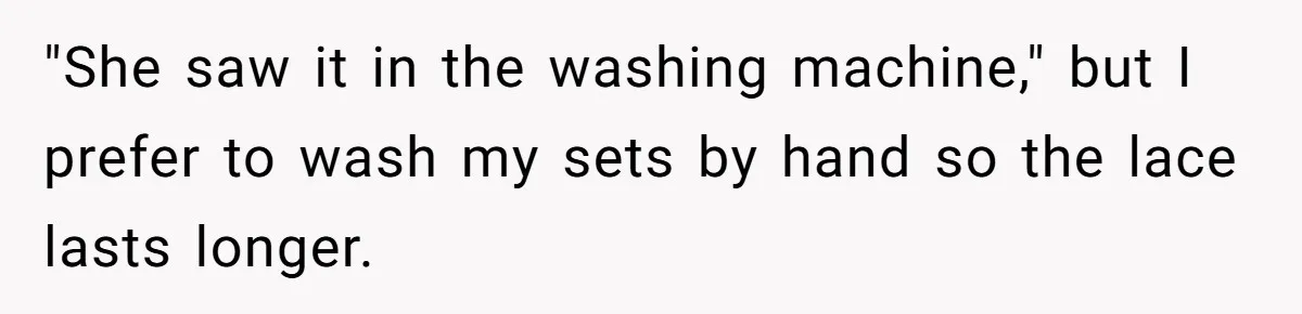 "She saw it in the washing machine," but I prefer to wash my sets by hand so the lace lasts longer.