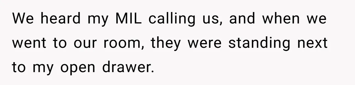 We heard my MIL calling us, and when we went to our room, they were standing next to my open drawer.
