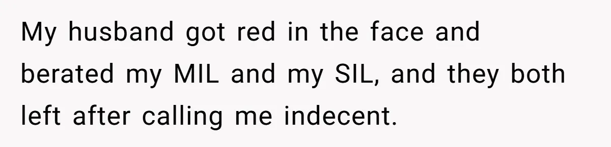 My husband got red in the face and berated my MIL and my SIL, and they both left after calling me indecent.