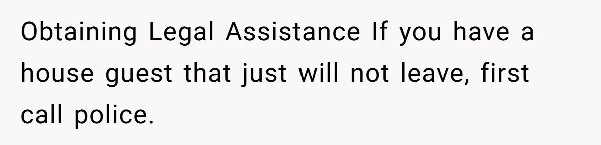 Obtaining Legal Assistance If you have a house guest that just will not leave, first call police.